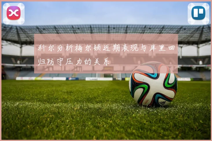 科尔分析梅尔顿近期表现与库里回归防守压力的关系