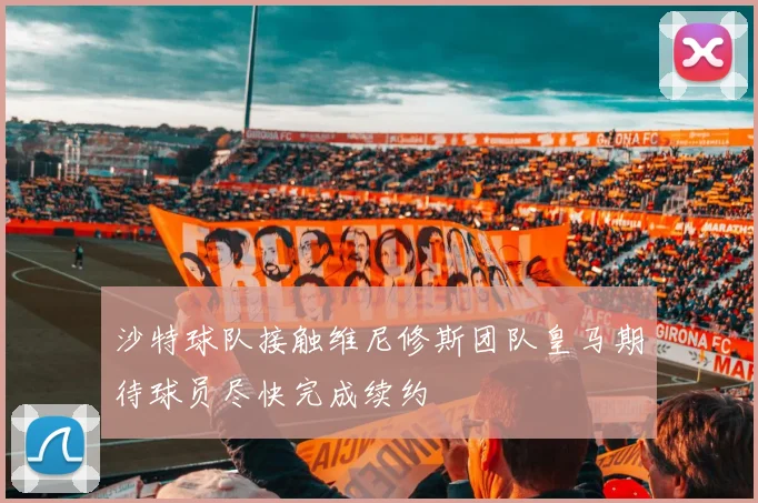 沙特球队接触维尼修斯团队皇马期待球员尽快完成续约