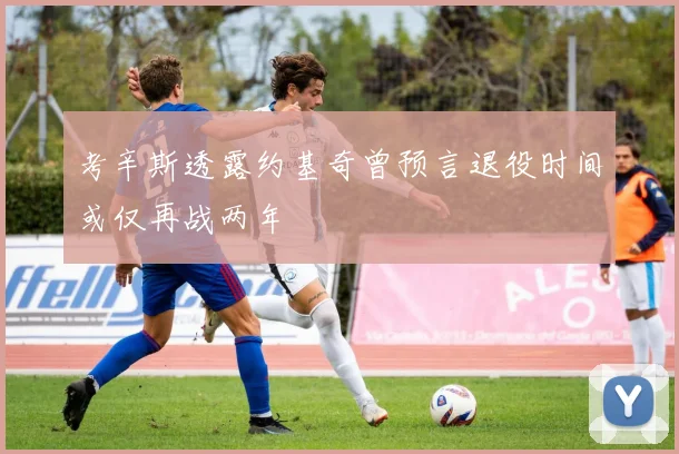 考辛斯透露约基奇曾预言退役时间或仅再战两年