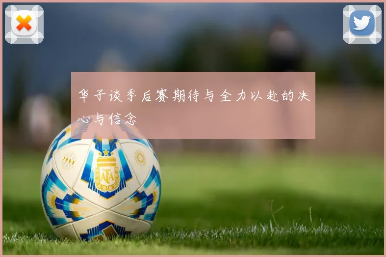华子谈季后赛期待与全力以赴的决心与信念