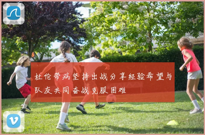 杜伦带病坚持出战分享经验希望与队友共同奋战克服困难