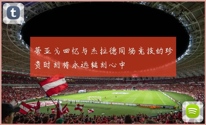 蒂亚戈回忆与杰拉德同场竞技的珍贵时刻将永远铭刻心中