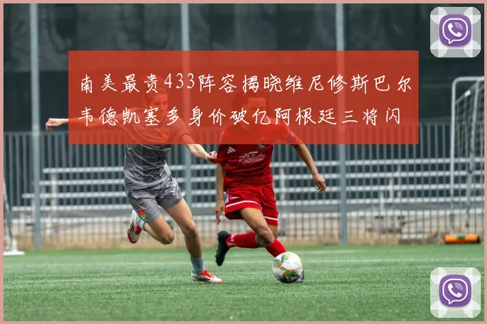 南美最贵433阵容揭晓维尼修斯巴尔韦德凯塞多身价破亿阿根廷三将闪耀其中