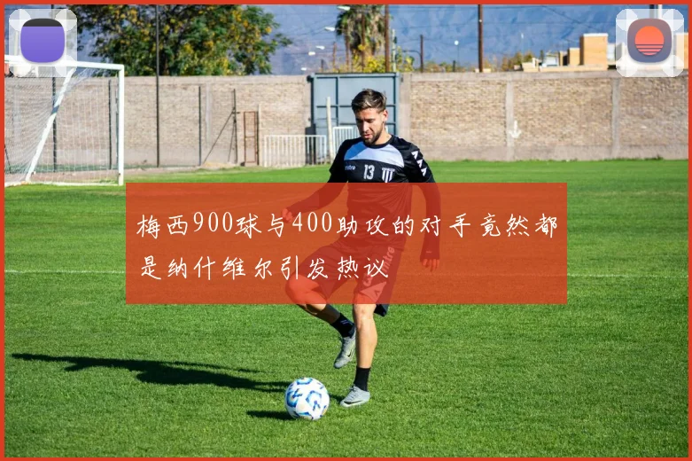 梅西900球与400助攻的对手竟然都是纳什维尔引发热议