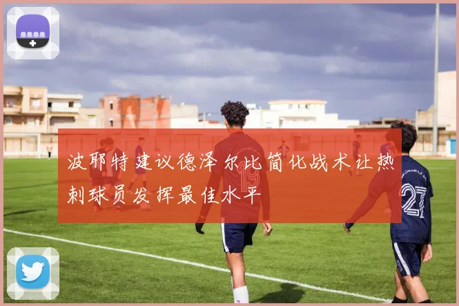 波耶特建议德泽尔比简化战术让热刺球员发挥最佳水平