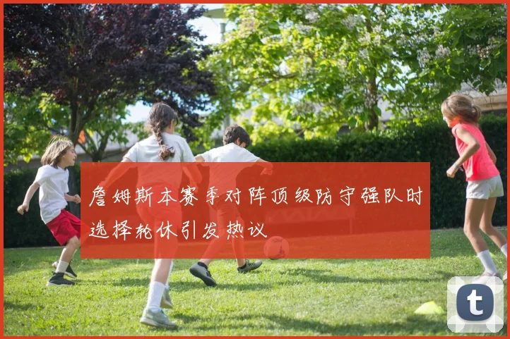 詹姆斯本赛季对阵顶级防守强队时选择轮休引发热议