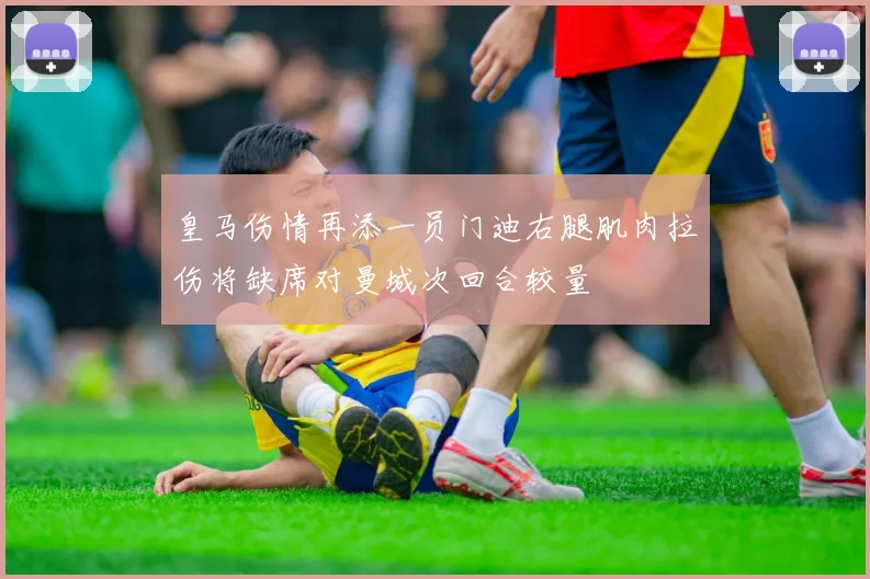 皇马伤情再添一员门迪右腿肌肉拉伤将缺席对曼城次回合较量