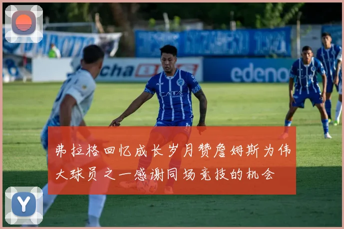 弗拉格回忆成长岁月赞詹姆斯为伟大球员之一感谢同场竞技的机会